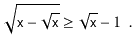 $\displaystyle \sqrt{\ensuremath{\mathtt{x}}-\sqrt{\ensuremath{\mathtt{x}}}} \ge \sqrt{\ensuremath{\mathtt{x}}}-1 \enspace .
$
