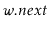 $ \ensuremath{\ensuremath{\mathit{w}}.\ensuremath{\mathit{next}}}$