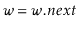 $ \ensuremath{\ensuremath{\ensuremath{\mathit{w}}}}=\ensuremath{\ensuremath{\ensuremath{\mathit{w}}.\ensuremath{\mathit{next}}}}$