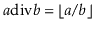 $ \ensuremath{\ensuremath{\ensuremath{\mathit{a}}\bdiv \ensuremath{\mathit{b}}}} = \lfloor a/b\rfloor$