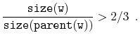 $\displaystyle \frac{\ensuremath{\mathtt{size(w)}}}{\ensuremath{\mathtt{size(parent(w))}}} > 2/3 \enspace .
$