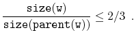 $\displaystyle \frac{\ensuremath{\mathtt{size(w)}}}{\ensuremath{\mathtt{size(parent(w))}}} \le 2/3 \enspace .
$