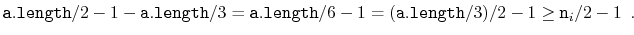 $\displaystyle \ensuremath{\mathtt{a.length}}/2 - 1 - \ensuremath{\mathtt{a.leng...
...emath{\mathtt{a.length}}/3)/2 - 1\ge \ensuremath{\mathtt{n}}_i/2 -1\enspace .
$