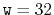 $ \ensuremath {\mathtt {w}}=32$