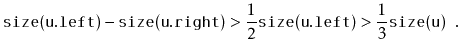 $\displaystyle \ensuremath{\mathtt{size(u.left)}} - \ensuremath{\mathtt{size(u.r...
...\mathtt{size(u.left)}} >
\frac{1}{3}\ensuremath{\mathtt{size(u)}} \enspace .
$