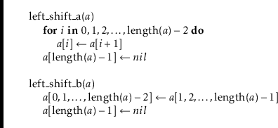 \begin{leftbar}
\begin{flushleft}
\hspace*{1em} \ensuremath{\mathrm{left\_shift\...
...uremath{\mathit{a}})-1}] \gets \ensuremath{nil}}\\
\end{flushleft}\end{leftbar}
